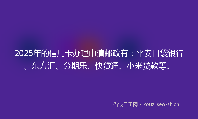 2025年的信用卡办理申请邮政有：平安口袋银行、东方汇、分期乐、快贷通、小米贷款等。