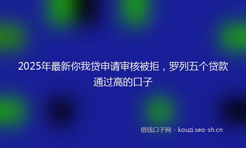 2025年最新你我贷申请审核被拒，罗列五个贷款通过高的口子