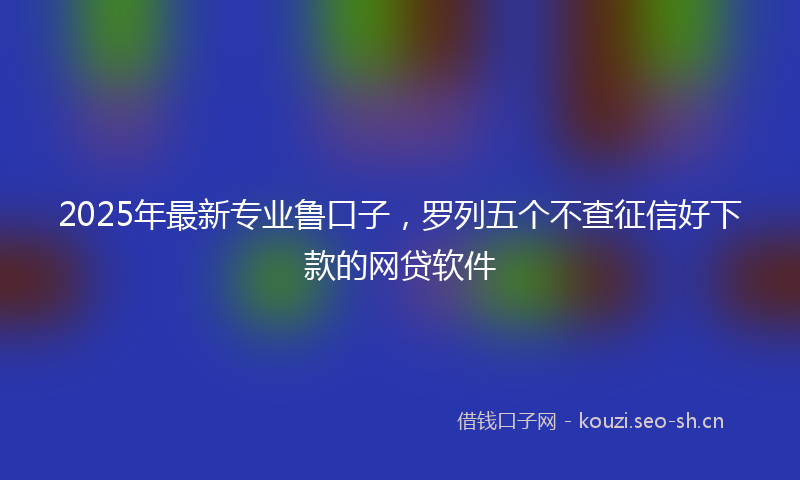 2025年最新专业鲁口子,罗列五个不查征信好下款的网贷软件