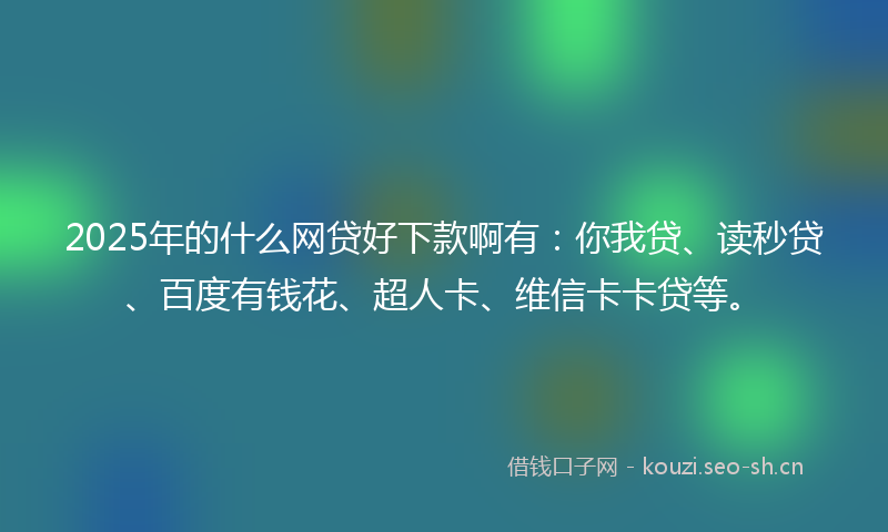 2025年的什么网贷好下款啊有：你我贷、读秒贷、百度有钱花、超人卡、维信卡卡贷等。