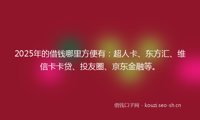 2025年的借钱哪里方便有：超人卡、东方汇、维信卡卡贷、投友圈、京东金融等。