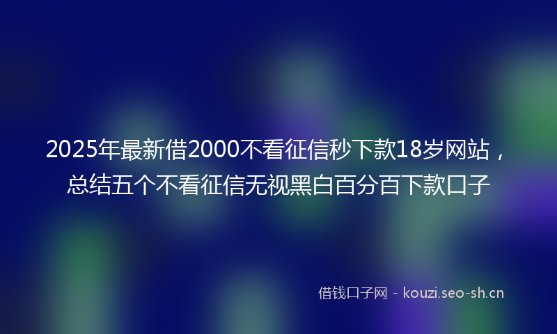2025年最新借2000不看征信秒下款18岁网站，总结五个不看征信无视黑白百分百下款口子