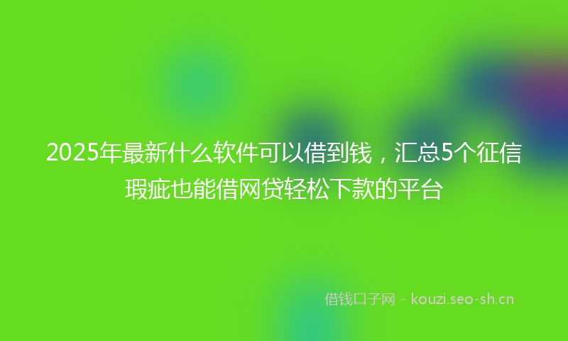 2025年最新什么软件可以借到钱，汇总5个征信瑕疵也能借网贷轻松下款的平台