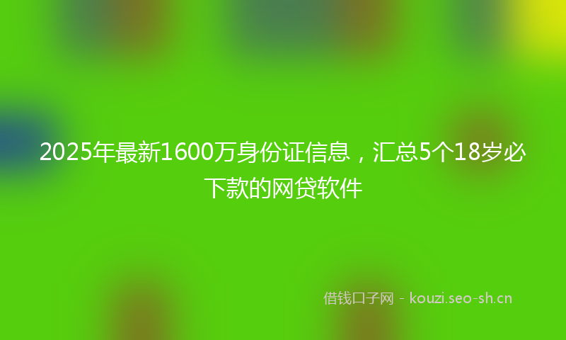 2025年最新1600万身份证信息，汇总5个18岁必下款的网贷软件