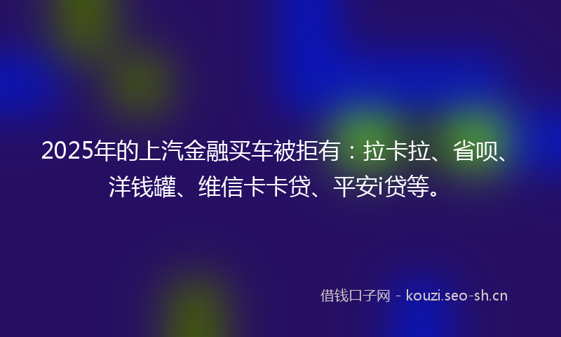 2025年的上汽金融买车被拒有：拉卡拉、省呗、洋钱罐、维信卡卡贷、平安i贷等。