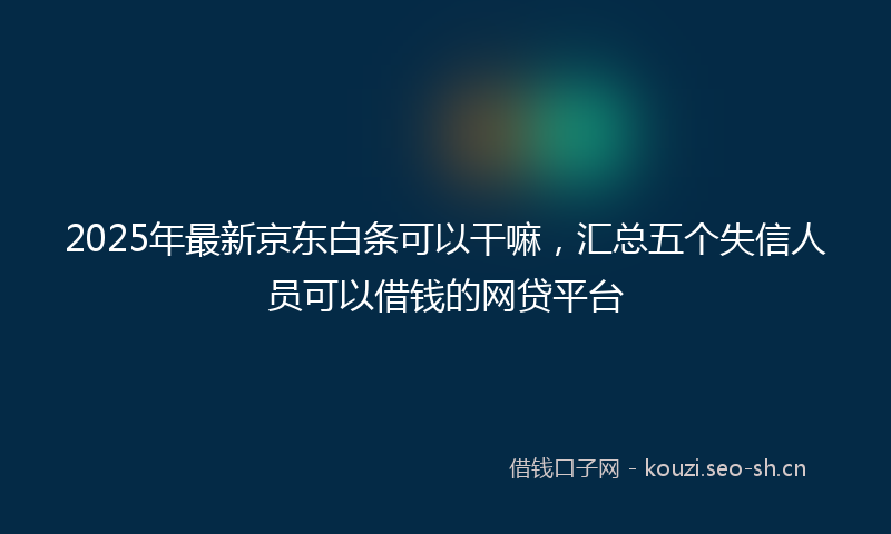 2025年最新京东白条可以干嘛，汇总五个失信人员可以借钱的网贷平台