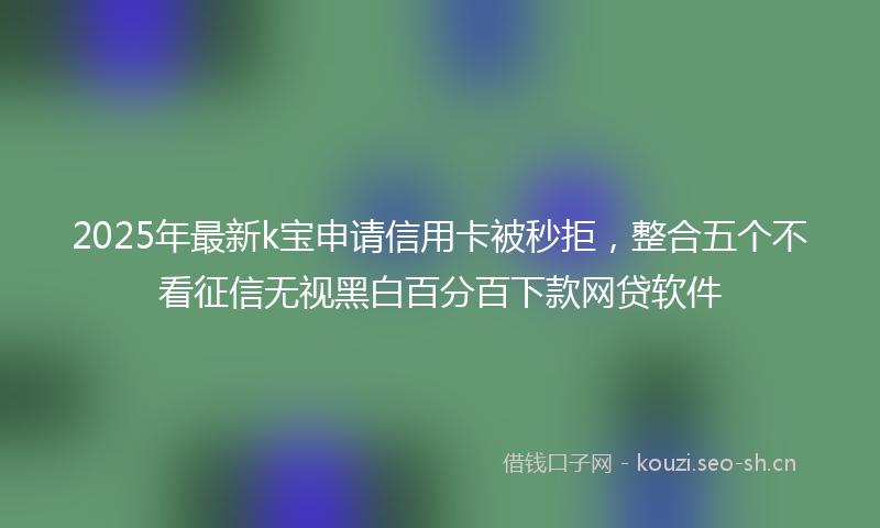2025年最新k宝申请信用卡被秒拒，整合五个不看征信无视黑白百分百下款网贷软件