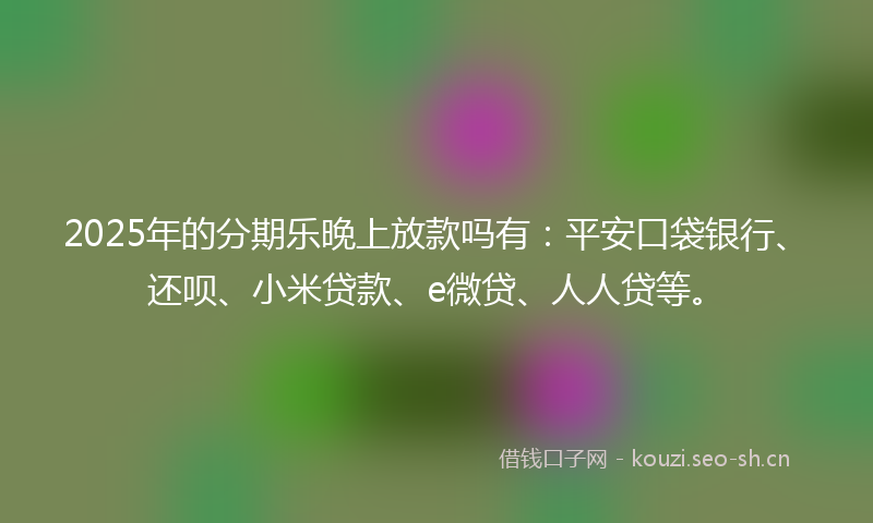 2025年的分期乐晚上放款吗有：平安口袋银行、还呗、小米贷款、e微贷、人人贷等。