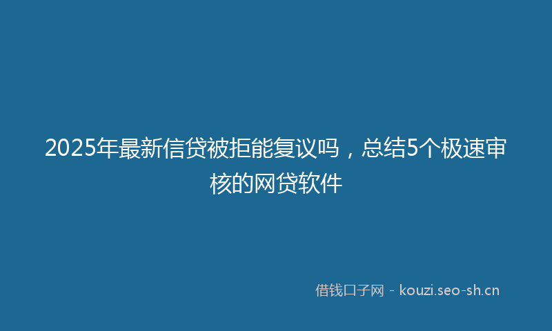 2025年最新信贷被拒能复议吗，总结5个极速审核的网贷软件