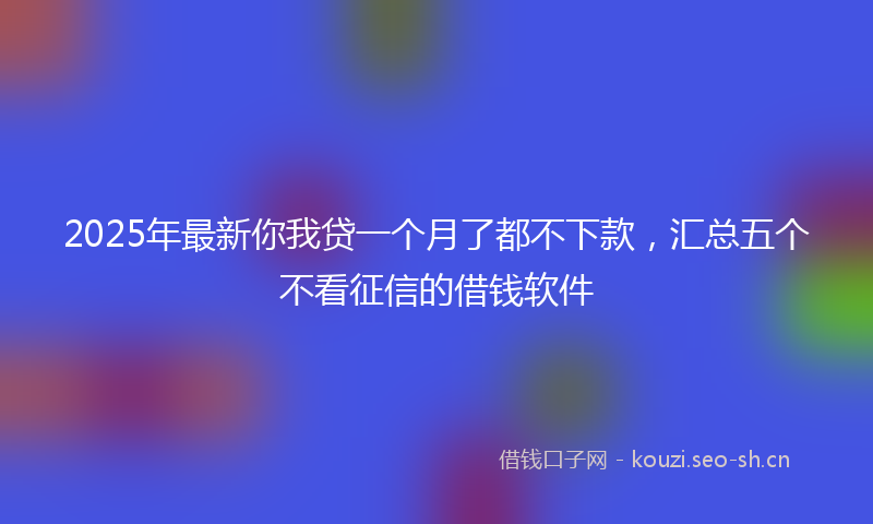 2025年最新你我贷一个月了都不下款，汇总五个不看征信的借钱软件