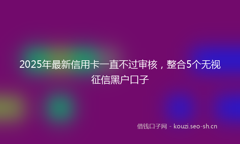 2025年最新信用卡一直不过审核，整合5个无视征信黑户口子