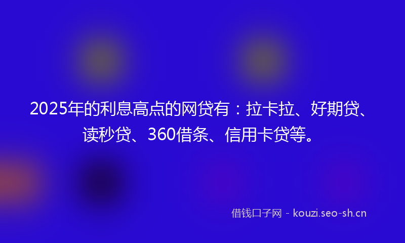 2025年的利息高点的网贷有：拉卡拉、好期贷、读秒贷、360借条、信用卡贷等。