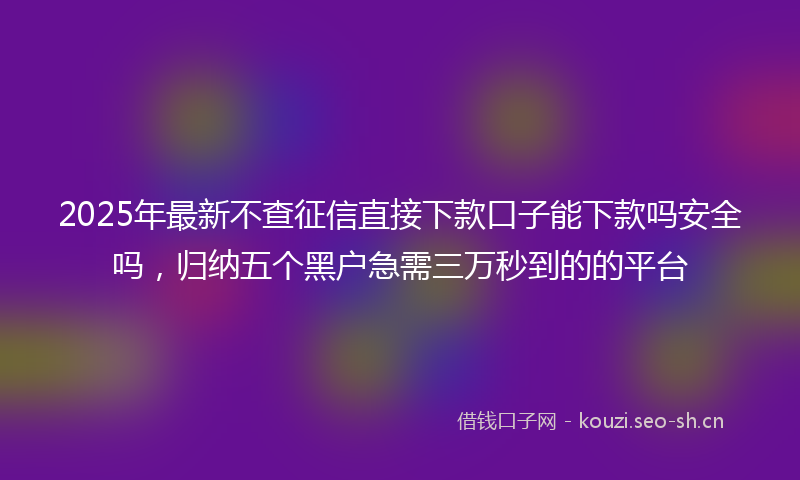 2025年最新不查征信直接下款口子能下款吗安全吗，归纳五个黑户急需三万秒到的的平台