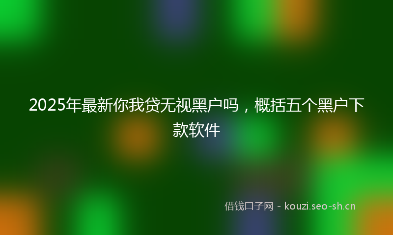 2025年最新你我贷无视黑户吗,概括五个黑户下款软件