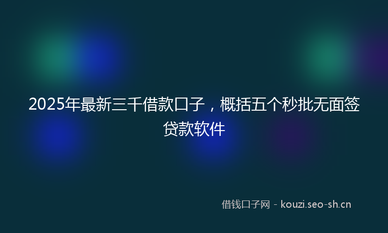 2025年最新三千借款口子，概括五个秒批无面签贷款软件
