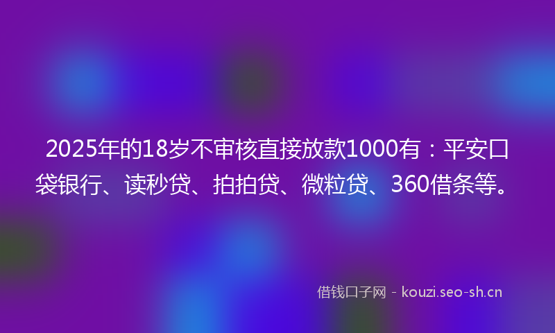 2025年的18岁不审核直接放款1000有：平安口袋银行、读秒贷、拍拍贷、微粒贷、360借条等。