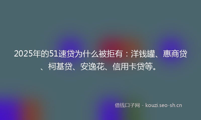 2025年的51速贷为什么被拒有：洋钱罐、惠商贷、柯基贷、安逸花、信用卡贷等。