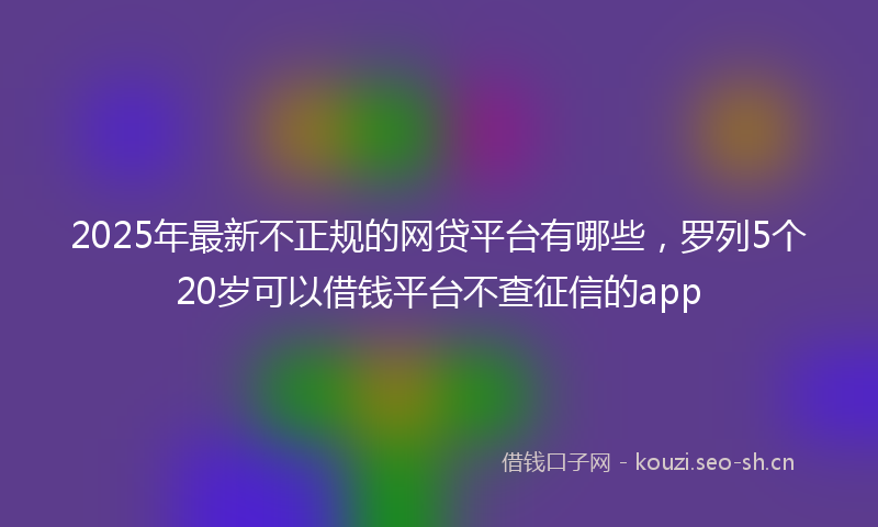 2025年最新不正规的网贷平台有哪些，罗列5个20岁可以借钱平台不查征信的app