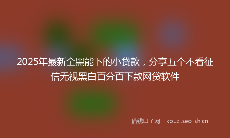 2025年最新全黑能下的小贷款，分享五个不看征信无视黑白百分百下款网贷软件