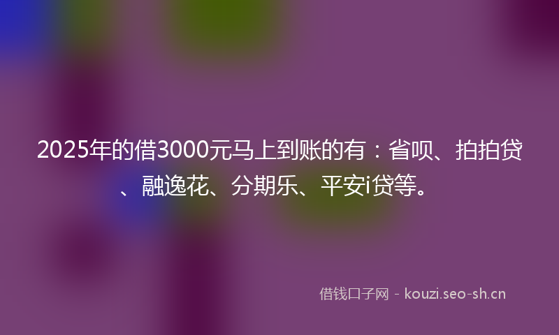 2025年的借3000元马上到账的有：省呗、拍拍贷、融逸花、分期乐、平安i贷等。