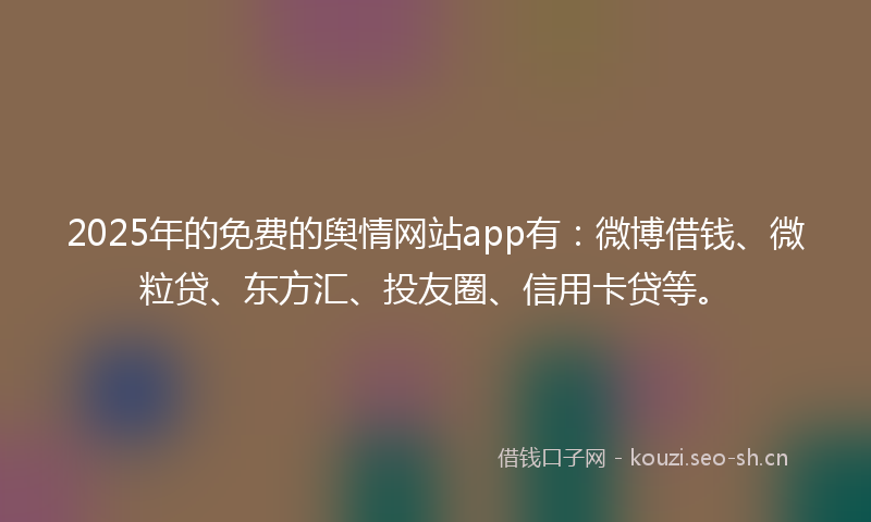 2025年的免费的舆情网站app有：微博借钱、微粒贷、东方汇、投友圈、信用卡贷等。
