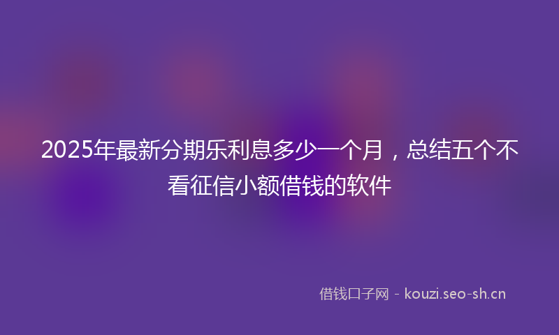 2025年最新分期乐利息多少一个月，总结五个不看征信小额借钱的软件