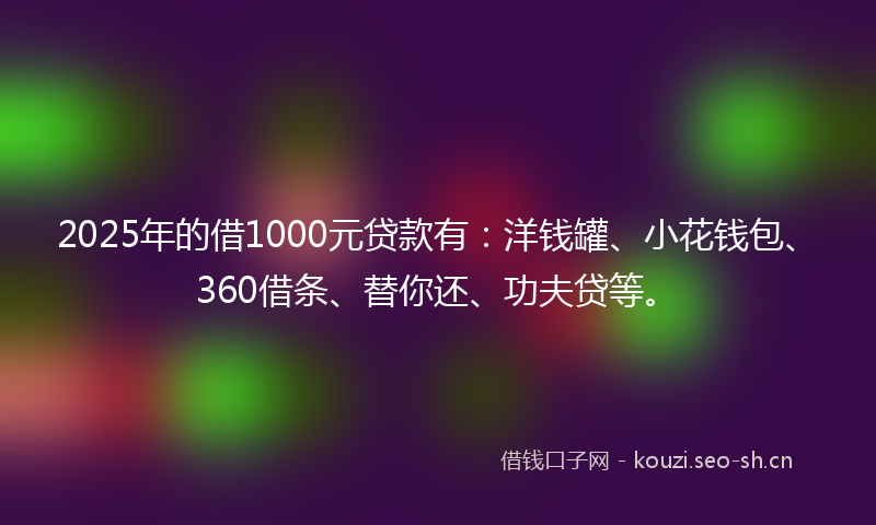 2025年的借1000元贷款有：洋钱罐、小花钱包、360借条、替你还、功夫贷等。