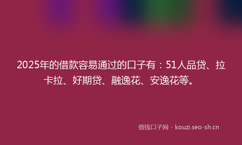 2025年的借款容易通过的口子有：51人品贷、拉卡拉、好期贷、融逸花、安逸花等。