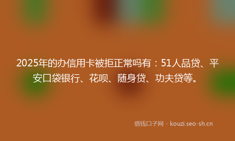 2025年的办信用卡被拒正常吗有：51人品贷、平安口袋银行、花呗、随身贷、功夫贷等。