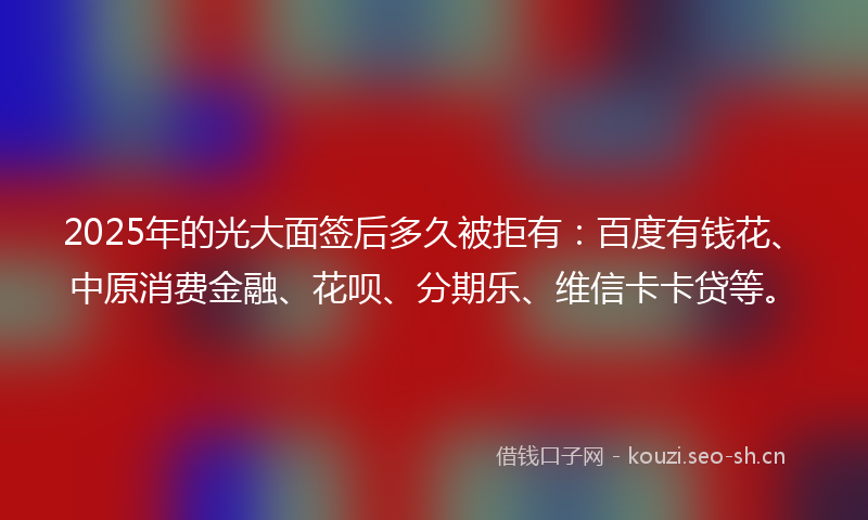 2025年的光大面签后多久被拒有：百度有钱花、中原消费金融、花呗、分期乐、维信卡卡贷等。