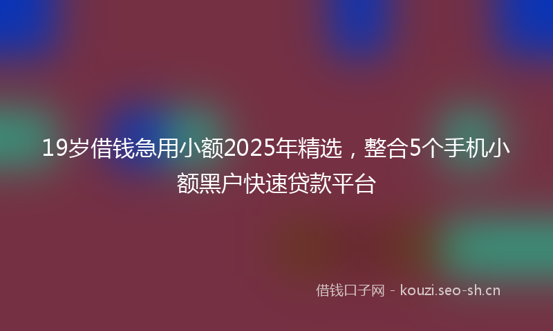 19岁借钱急用小额2025年精选，整合5个手机小额黑户快速贷款平台