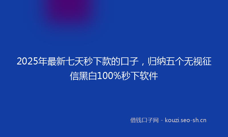 2025年最新七天秒下款的口子，归纳五个无视征信黑白100%秒下软件