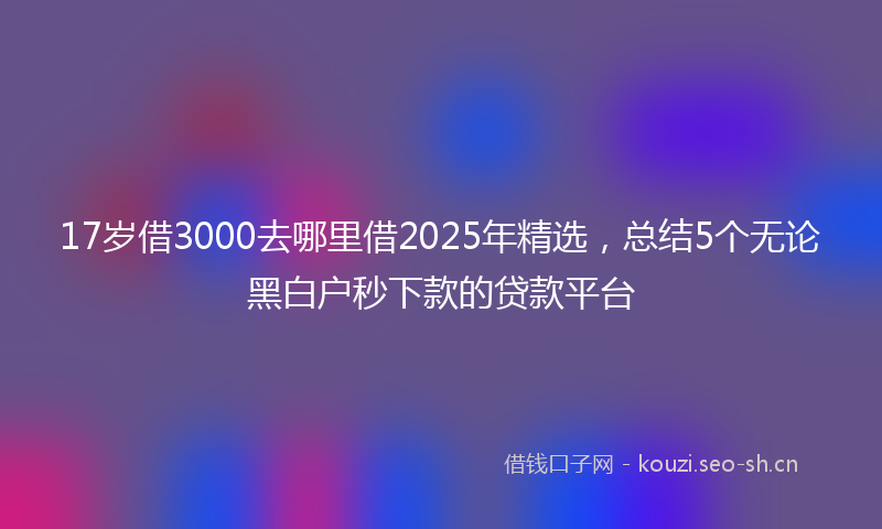 17岁借3000去哪里借2025年精选，总结5个无论黑白户秒下款的贷款平台