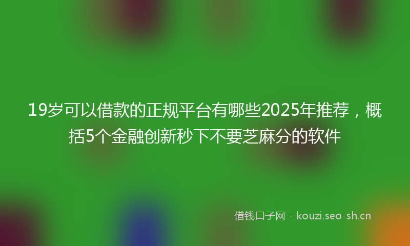 19岁可以借款的正规平台有哪些2025年推荐，概括5个金融创新秒下不要芝麻分的软件
