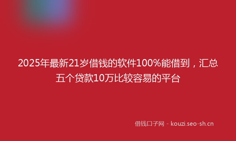 2025年最新21岁借钱的软件100%能借到，汇总五个贷款10万比较容易的平台