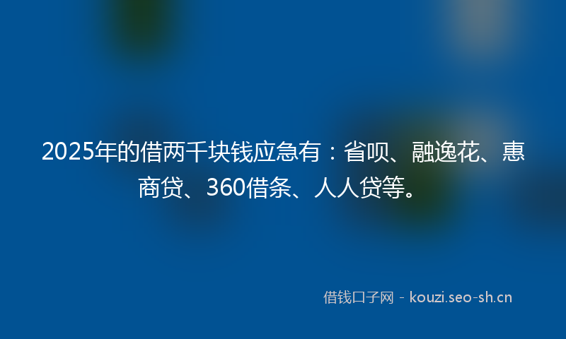2025年的借两千块钱应急有：省呗、融逸花、惠商贷、360借条、人人贷等。