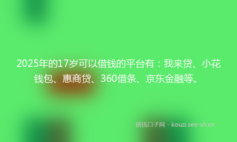 2025年的17岁可以借钱的平台有：我来贷、小花钱包、惠商贷、360借条、京东金融等。