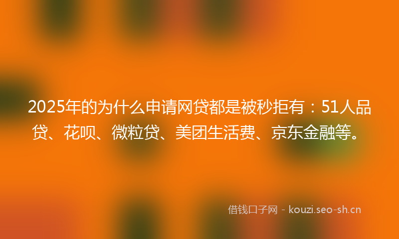 2025年的为什么申请网贷都是被秒拒有:51人品贷、花呗、微粒贷、美团生活费、京东金融等。