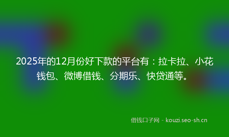 2025年的12月份好下款的平台有：拉卡拉、小花钱包、微博借钱、分期乐、快贷通等。