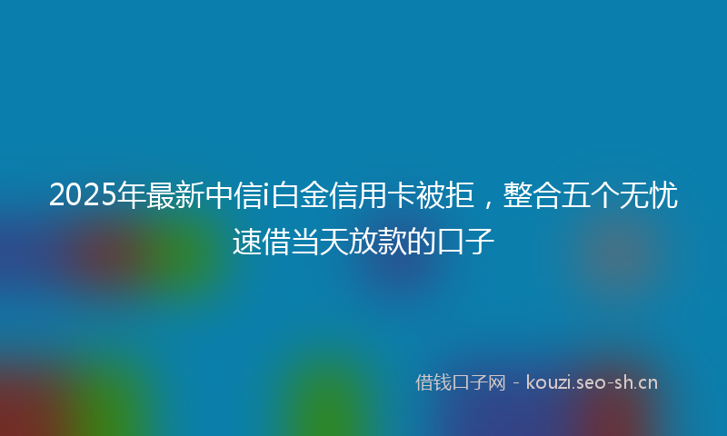 2025年最新中信i白金信用卡被拒，整合五个无忧速借当天放款的口子