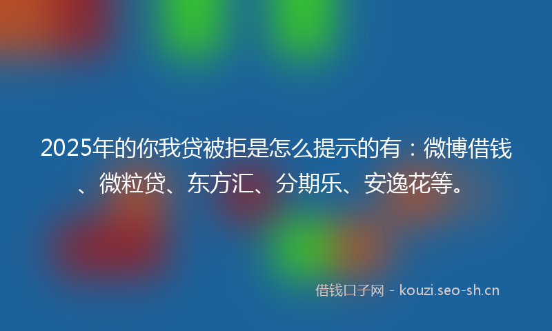 2025年的你我贷被拒是怎么提示的有：微博借钱、微粒贷、东方汇、分期乐、安逸花等。