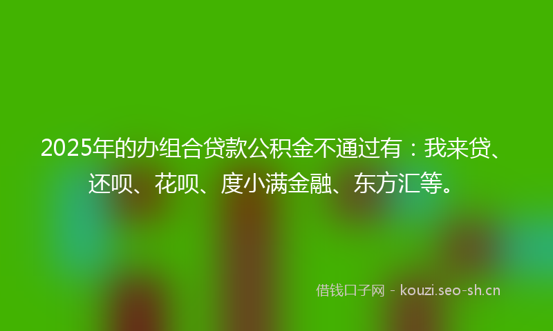2025年的办组合贷款公积金不通过有：我来贷、还呗、花呗、度小满金融、东方汇等。