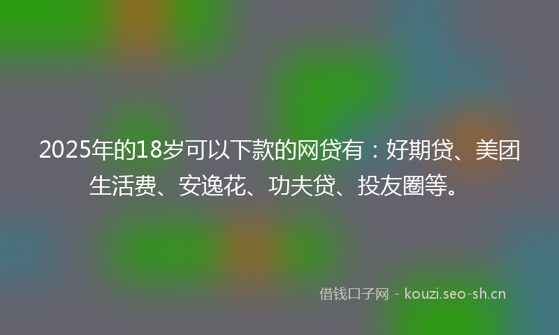 2025年的18岁可以下款的网贷有：好期贷、美团生活费、安逸花、功夫贷、投友圈等。