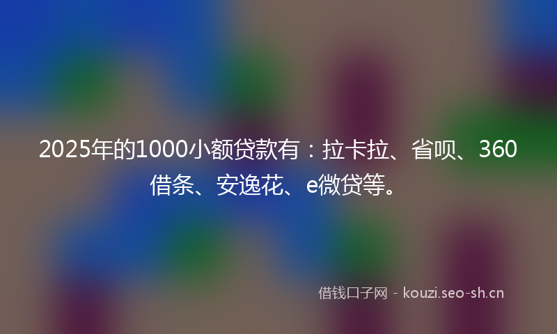2025年的1000小额贷款有：拉卡拉、省呗、360借条、安逸花、e微贷等。
