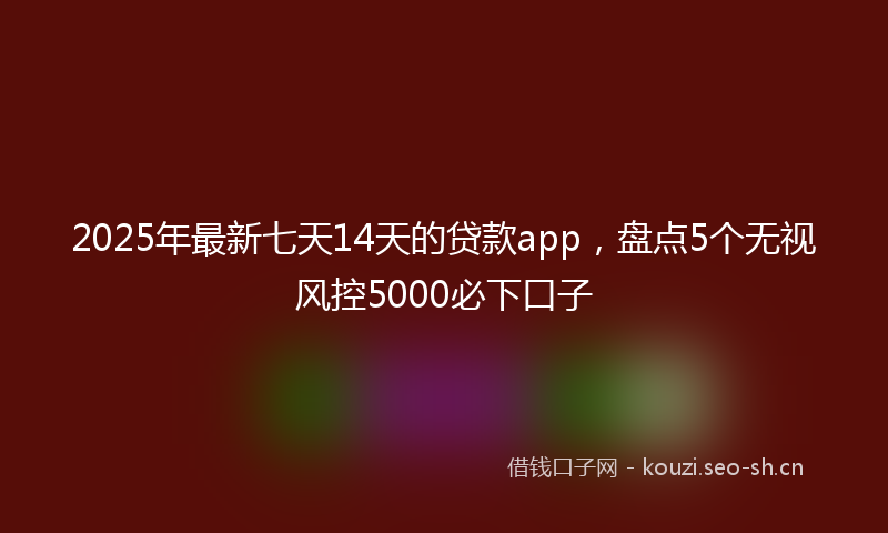 2025年最新七天14天的贷款app，盘点5个无视风控5000必下口子