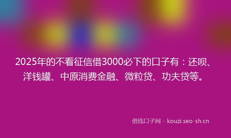 2025年的不看征信借3000必下的口子有：还呗、洋钱罐、中原消费金融、微粒贷、功夫贷等。