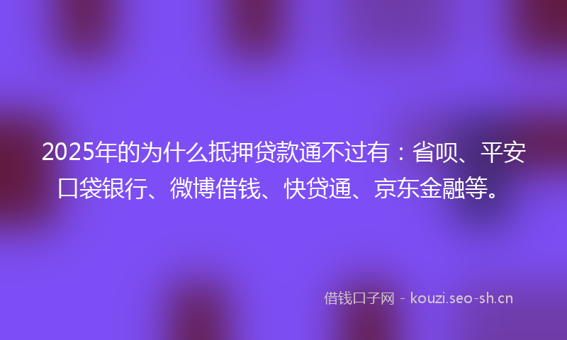 2025年的为什么抵押贷款通不过有：省呗、平安口袋银行、微博借钱、快贷通、京东金融等。