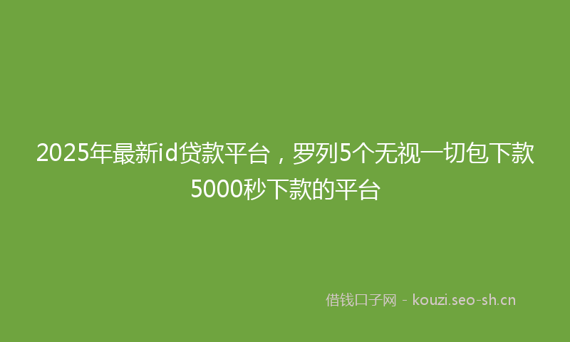 2025年最新id贷款平台，罗列5个无视一切包下款5000秒下款的平台