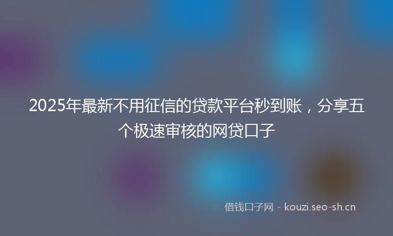 2025年最新不用征信的贷款平台秒到账，分享五个极速审核的网贷口子
