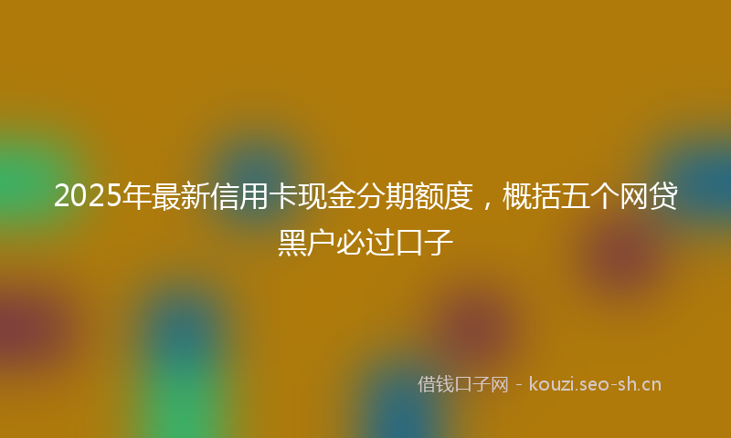2025年最新信用卡现金分期额度，概括五个网贷黑户必过口子